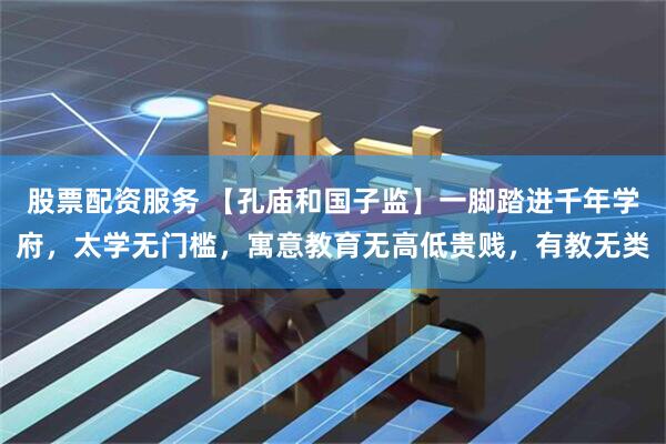 股票配资服务 【孔庙和国子监】一脚踏进千年学府，太学无门槛，寓意教育无高低贵贱，有教无类