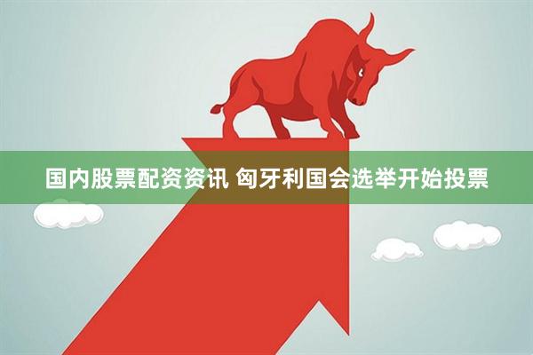 国内股票配资资讯 匈牙利国会选举开始投票
