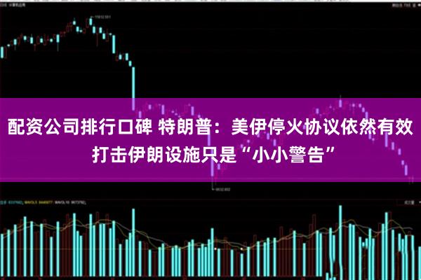 配资公司排行口碑 特朗普：美伊停火协议依然有效 打击伊朗设施只是“小小警告”