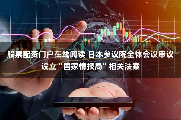 股票配资门户在线阅读 日本参议院全体会议审议设立“国家情报局”相关法案